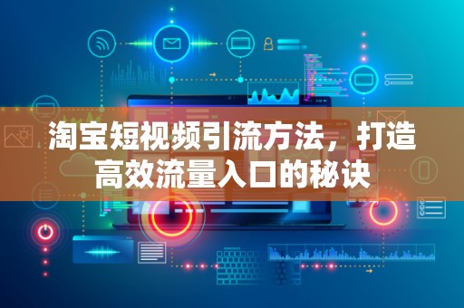 淘宝短视频引流方法，打造高效流量入口的秘诀