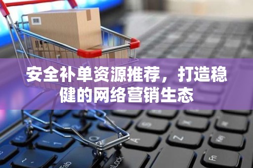 安全补单资源推荐，打造稳健的网络营销生态