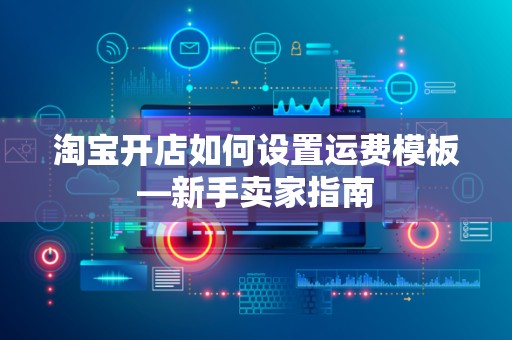 淘宝开店如何设置运费模板—新手卖家指南