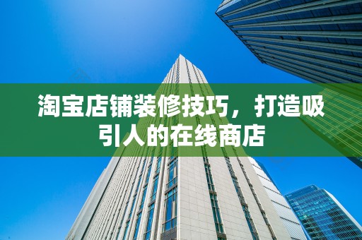 淘宝店铺装修技巧，打造吸引人的在线商店