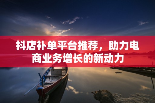 抖店补单平台推荐，助力电商业务增长的新动力