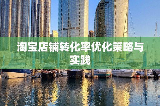 淘宝店铺转化率优化策略与实践