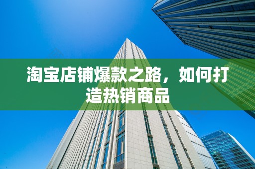 淘宝店铺爆款之路，如何打造热销商品