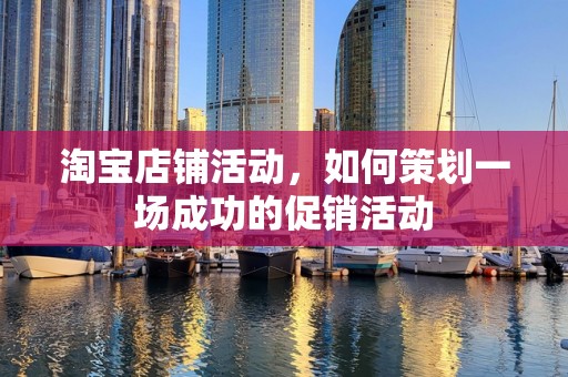 淘宝店铺活动，如何策划一场成功的促销活动