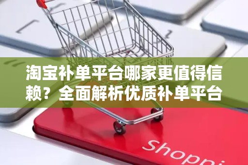 淘宝补单平台哪家更值得信赖？全面解析优质补单平台的特点与优势