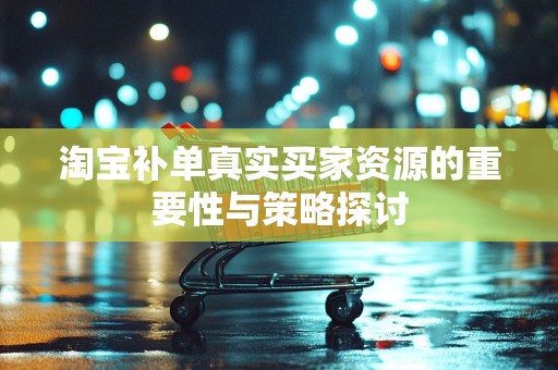 淘宝补单真实买家资源的重要性与策略探讨