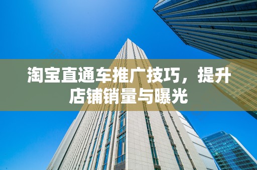 淘宝直通车推广技巧，提升店铺销量与曝光