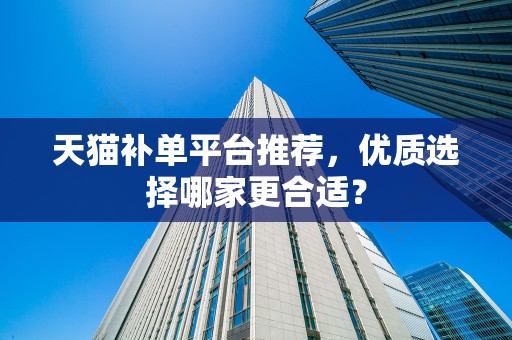 天猫补单平台推荐，优质选择哪家更合适？
