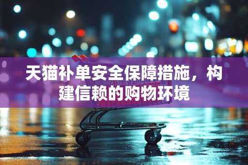 天猫补单安全保障措施，构建信赖的购物环境