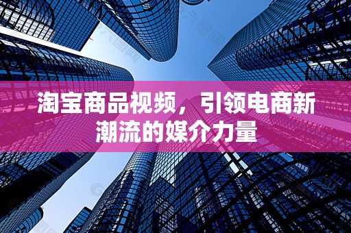 淘宝商品视频，引领电商新潮流的媒介力量