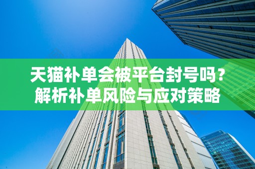 天猫补单会被平台封号吗？解析补单风险与应对策略