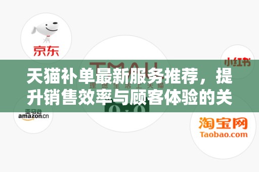 天猫补单最新服务推荐，提升销售效率与顾客体验的关键策略