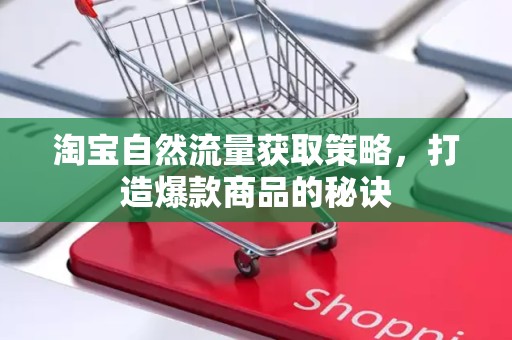 淘宝自然流量获取策略，打造爆款商品的秘诀