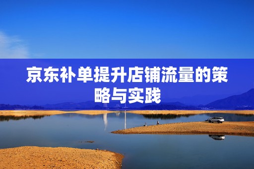 京东补单提升店铺流量的策略与实践