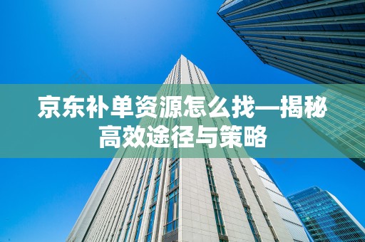 京东补单资源怎么找—揭秘高效途径与策略