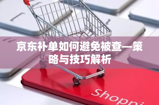 京东补单如何避免被查—策略与技巧解析