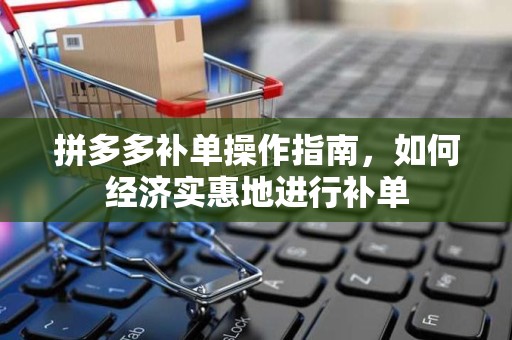 拼多多补单操作指南，如何经济实惠地进行补单