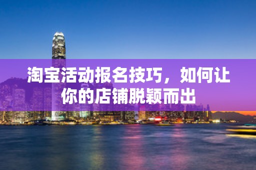淘宝活动报名技巧，如何让你的店铺脱颖而出