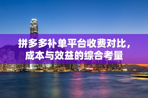 拼多多补单平台收费对比，成本与效益的综合考量