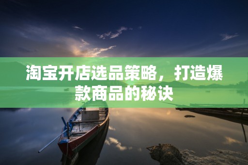 淘宝开店选品策略，打造爆款商品的秘诀