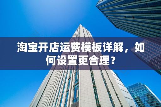 淘宝开店运费模板详解，如何设置更合理？
