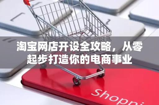 淘宝网店开设全攻略，从零起步打造你的电商事业