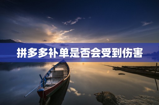 拼多多补单是否会受到伤害