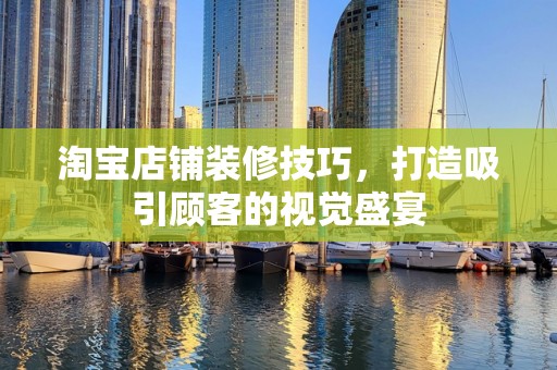 淘宝店铺装修技巧，打造吸引顾客的视觉盛宴