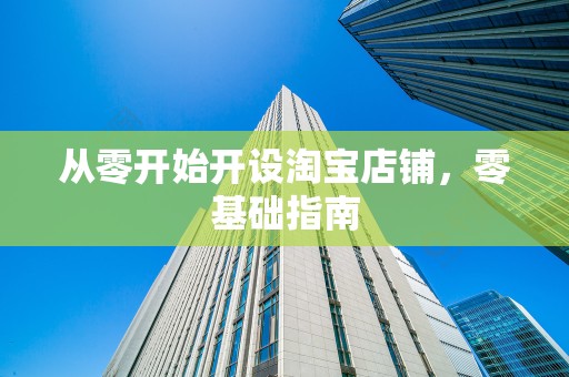 从零开始开设淘宝店铺，零基础指南