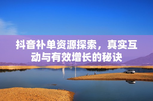 抖音补单资源探索，真实互动与有效增长的秘诀