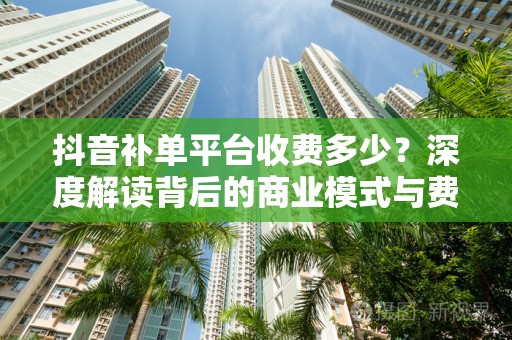 抖音补单平台收费多少？深度解读背后的商业模式与费用结构