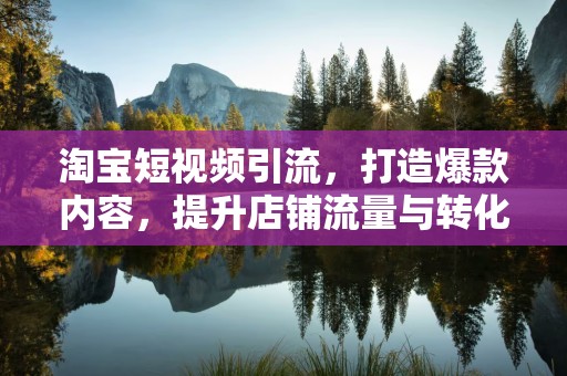 淘宝短视频引流，打造爆款内容，提升店铺流量与转化率