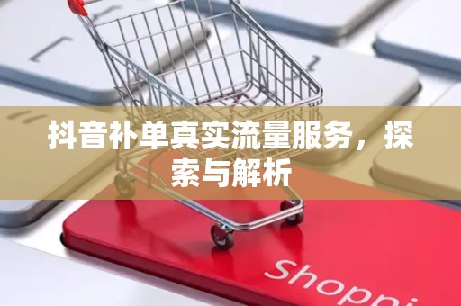 抖音补单真实流量服务，探索与解析