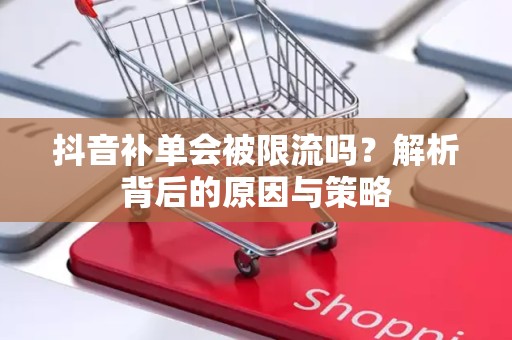 抖音补单会被限流吗？解析背后的原因与策略