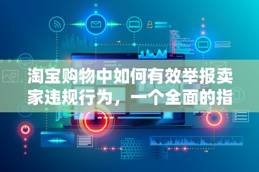 淘宝购物中如何有效举报卖家违规行为，一个全面的指导
