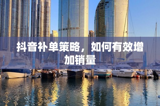 抖音补单策略，如何有效增加销量