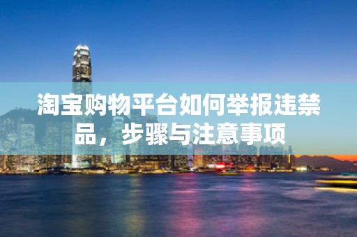 淘宝购物平台如何举报违禁品，步骤与注意事项