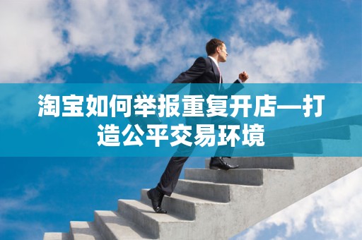 淘宝如何举报重复开店—打造公平交易环境