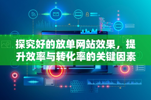 探究好的放单网站效果，提升效率与转化率的关键因素