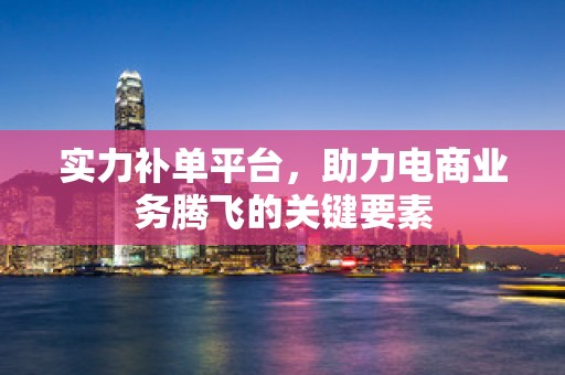 实力补单平台，助力电商业务腾飞的关键要素