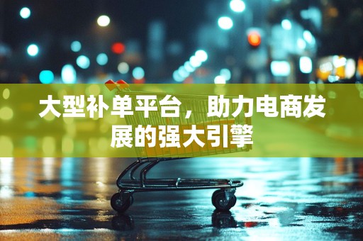 大型补单平台，助力电商发展的强大引擎