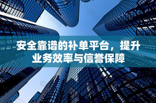 安全靠谱的补单平台，提升业务效率与信誉保障