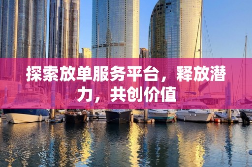 探索放单服务平台，释放潜力，共创价值