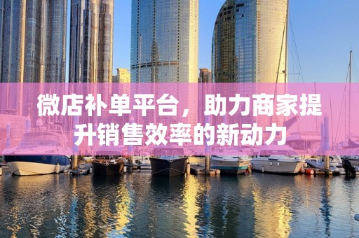 微店补单平台，助力商家提升销售效率的新动力