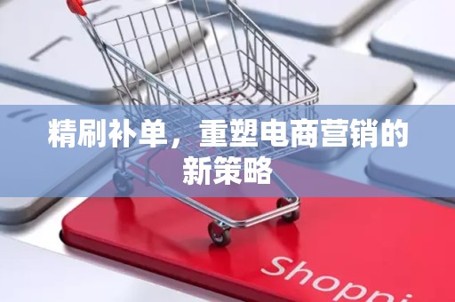 精刷补单，重塑电商营销的新策略