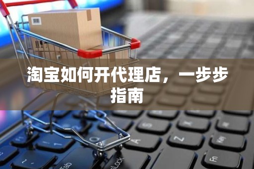 淘宝如何开代理店，一步步指南