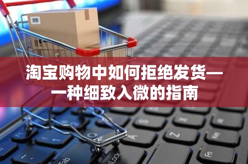 淘宝购物中如何拒绝发货—一种细致入微的指南