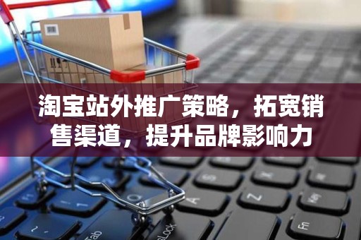 淘宝站外推广策略，拓宽销售渠道，提升品牌影响力