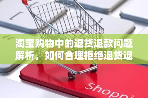 淘宝购物中的退货退款问题解析，如何合理拒绝退货退款