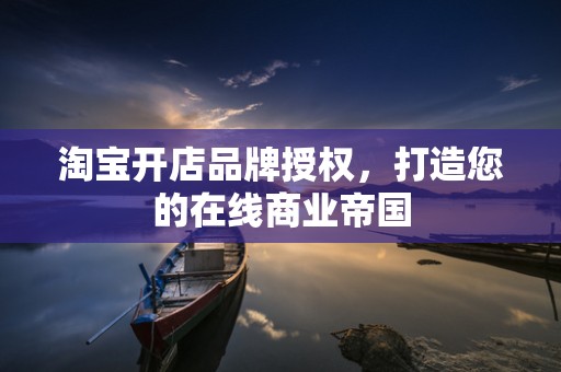 淘宝开店品牌授权，打造您的在线商业帝国